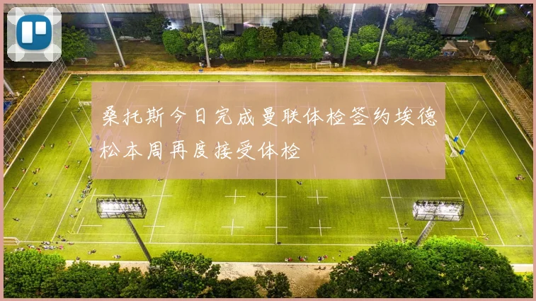 桑托斯今日完成曼联体检签约埃德松本周再度接受体检
