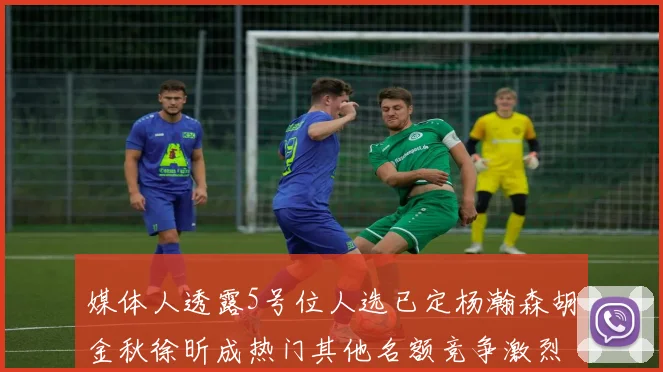 媒体人透露5号位人选已定杨瀚森胡金秋徐昕成热门其他名额竞争激烈