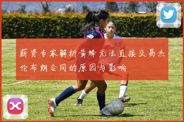 薪资专家解析黄蜂无法直接交易杰伦布朗合同的原因与影响
