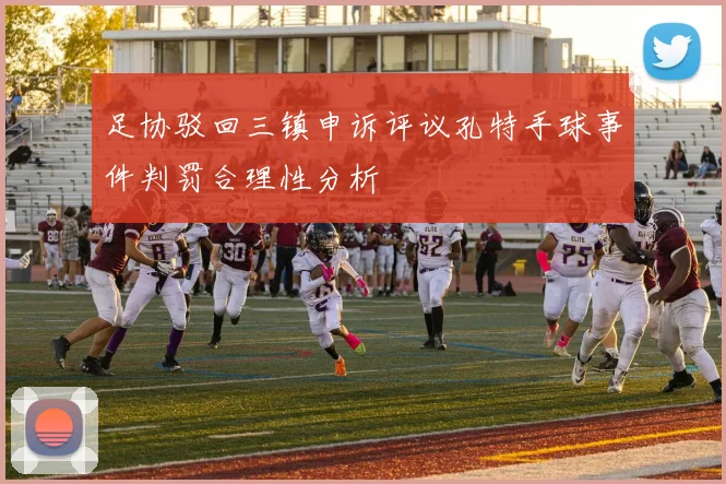 足协驳回三镇申诉评议孔特手球事件判罚合理性分析