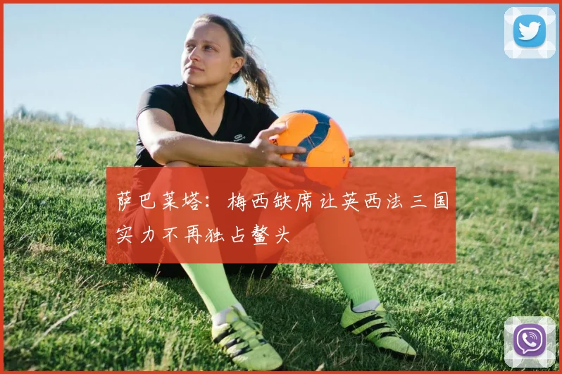 萨巴莱塔：梅西缺席让英西法三国实力不再独占鳌头