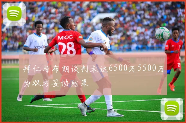 拜仁与布朗谈判未达6500万5500万为双方妥协结果