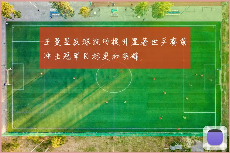 王曼昱发球技巧提升显著世乒赛前冲击冠军目标更加明确