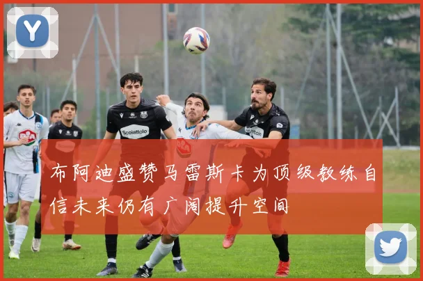 布阿迪盛赞马雷斯卡为顶级教练自信未来仍有广阔提升空间
