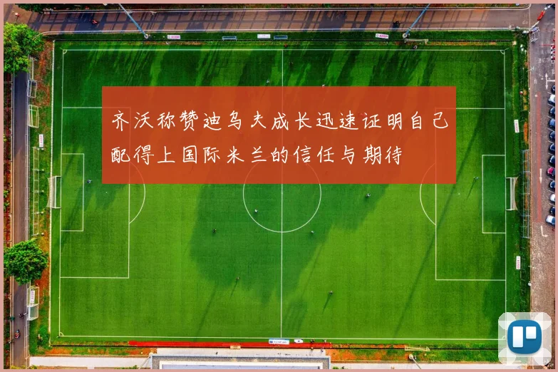 齐沃称赞迪乌夫成长迅速证明自己配得上国际米兰的信任与期待