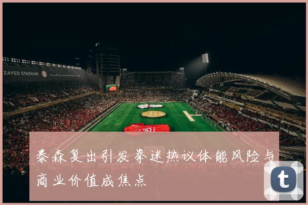 泰森复出引发拳迷热议体能风险与商业价值成焦点
