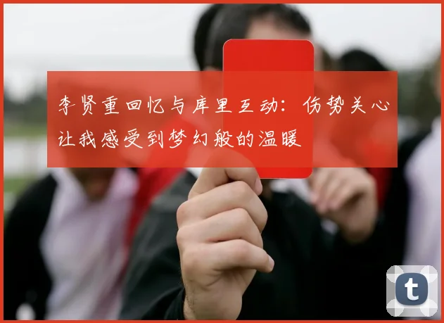 李贤重回忆与库里互动：伤势关心让我感受到梦幻般的温暖