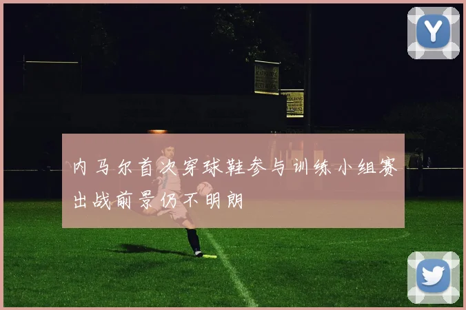 内马尔首次穿球鞋参与训练小组赛出战前景仍不明朗