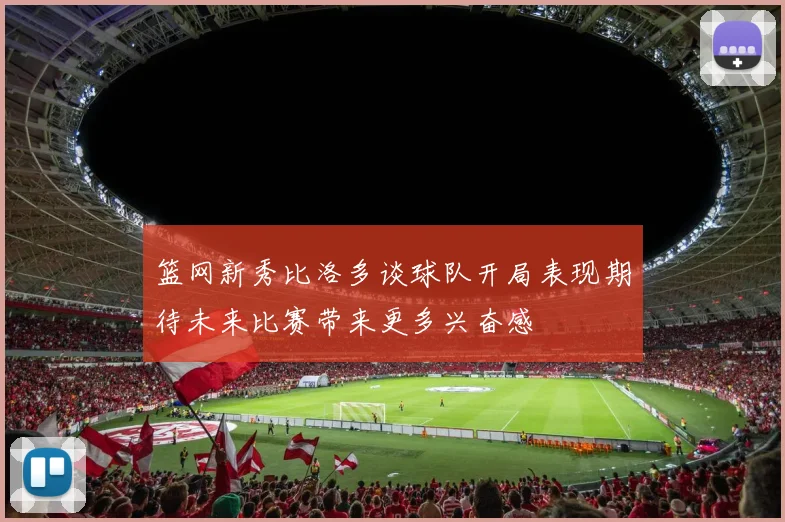 篮网新秀比洛多谈球队开局表现期待未来比赛带来更多兴奋感