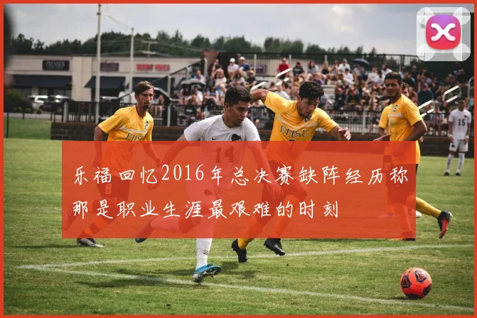 乐福回忆2016年总决赛缺阵经历称那是职业生涯最艰难的时刻