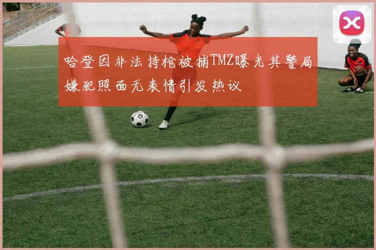 哈登因非法持枪被捕TMZ曝光其警局嫌犯照面无表情引发热议