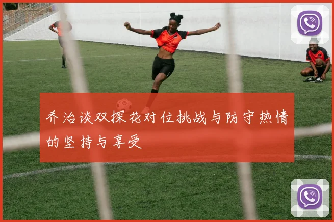乔治谈双探花对位挑战与防守热情的坚持与享受