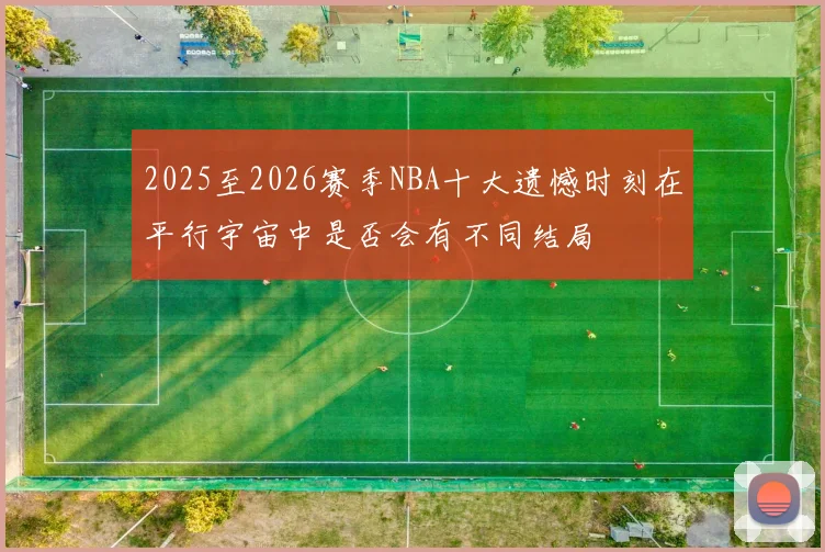 2025至2026赛季NBA十大遗憾时刻在平行宇宙中是否会有不同结局