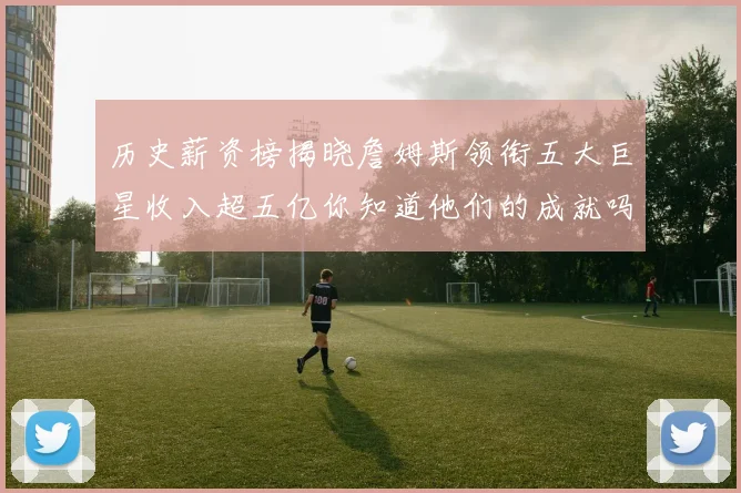 历史薪资榜揭晓詹姆斯领衔五大巨星收入超五亿你知道他们的成就吗