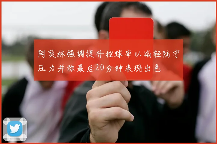 阿莫林强调提升控球率以减轻防守压力并称最后20分钟表现出色