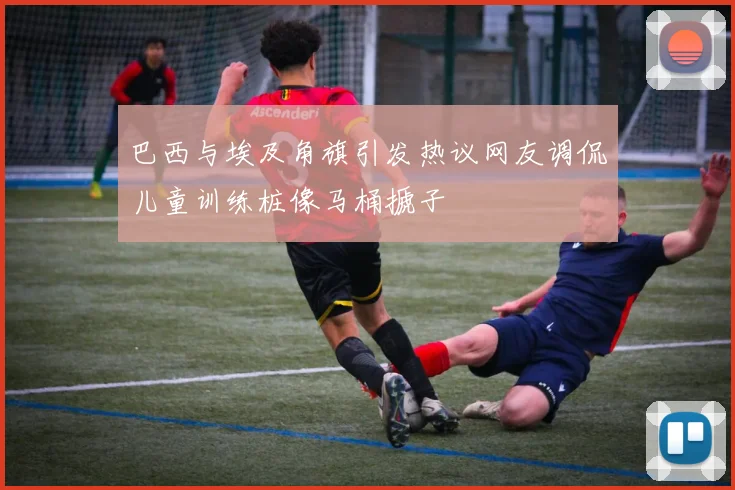 巴西与埃及角旗引发热议网友调侃儿童训练桩像马桶搋子