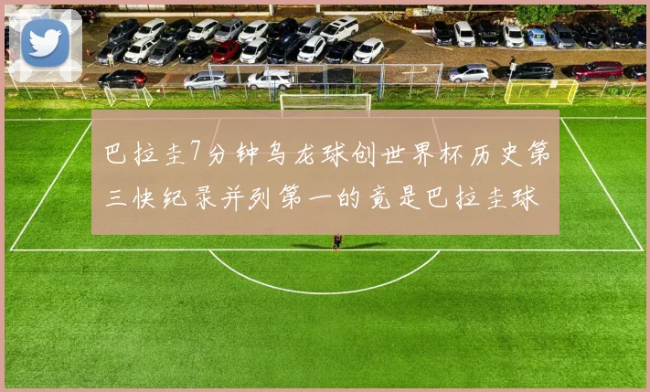 巴拉圭7分钟乌龙球创世界杯历史第三快纪录并列第一的竟是巴拉圭球员