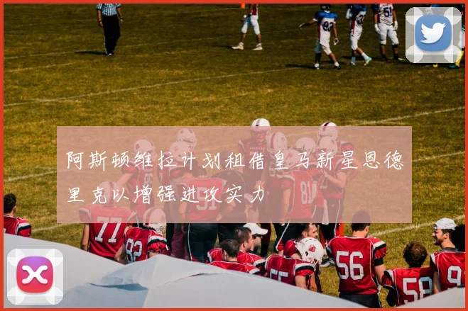 阿斯顿维拉计划租借皇马新星恩德里克以增强进攻实力
