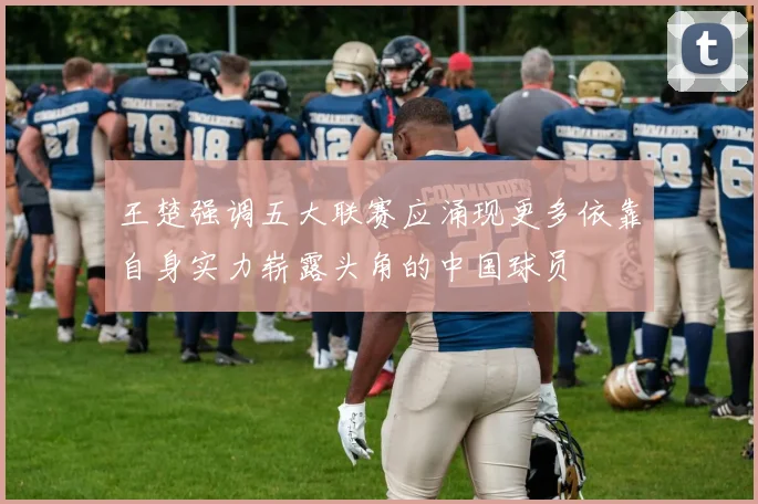 王楚强调五大联赛应涌现更多依靠自身实力崭露头角的中国球员