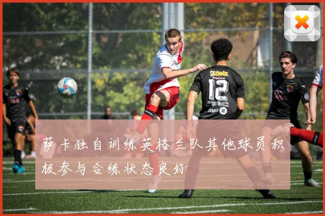 萨卡独自训练英格兰队其他球员积极参与合练状态良好
