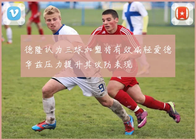 德隆认为三球加盟将有效减轻爱德华兹压力提升其攻防表现